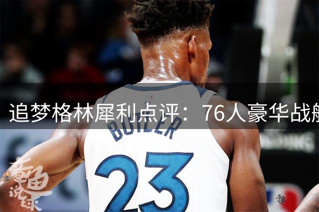 追梦格林犀利点评：76人豪华战舰暗藏两大致命隐患