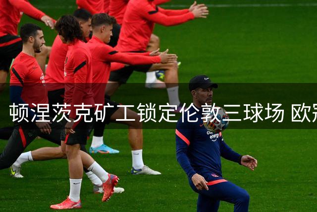 顿涅茨克矿工锁定伦敦三球场 欧冠主场或落户英超赛场